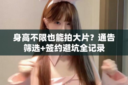全国身高不限也能拍大片？通告筛选+签约避坑全记录