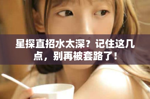 全国星探直招水太深？记住这几点，别再被套路了！